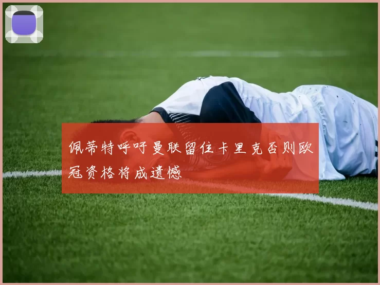 佩蒂特呼吁曼联留住卡里克否则欧冠资格将成遗憾