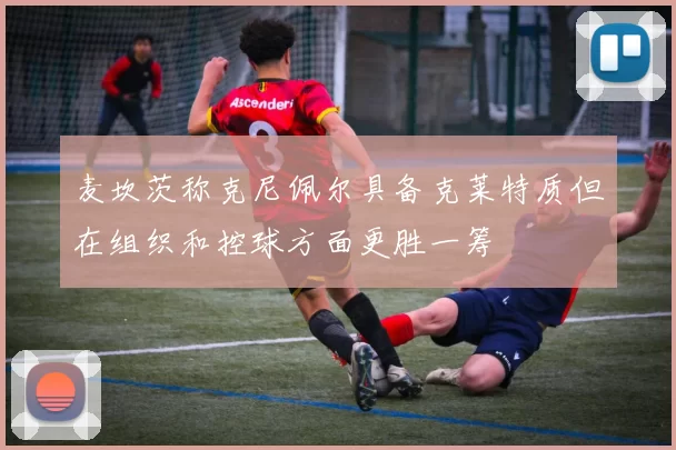 麦坎茨称克尼佩尔具备克莱特质但在组织和控球方面更胜一筹