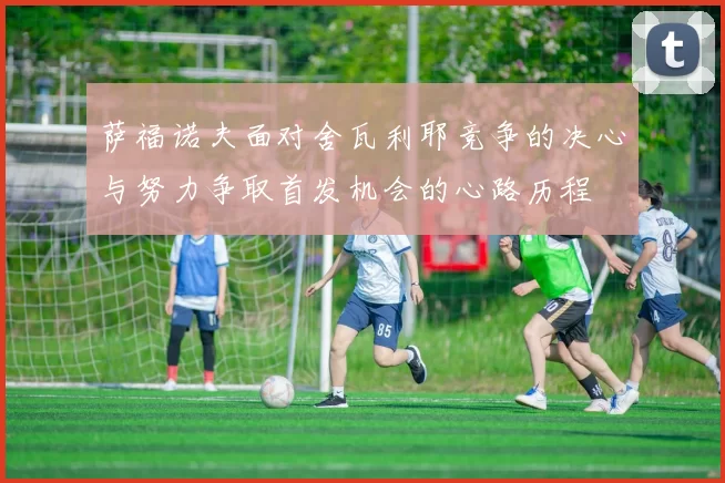 萨福诺夫面对舍瓦利耶竞争的决心与努力争取首发机会的心路历程