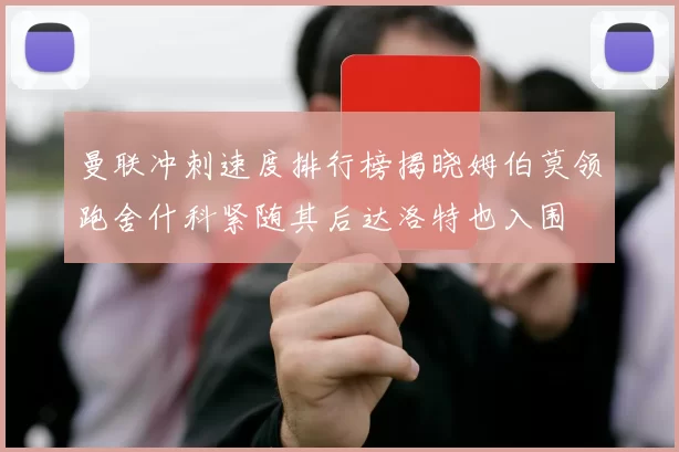 曼联冲刺速度排行榜揭晓姆伯莫领跑舍什科紧随其后达洛特也入围