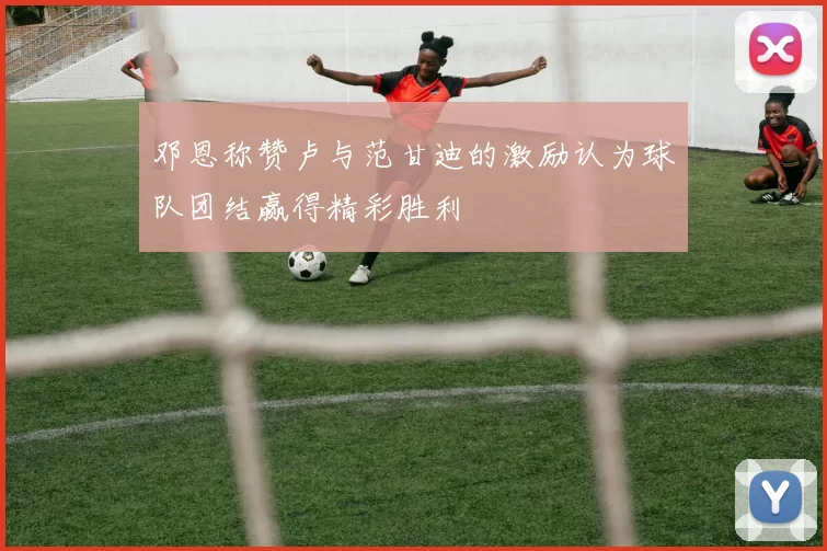 邓恩称赞卢与范甘迪的激励认为球队团结赢得精彩胜利