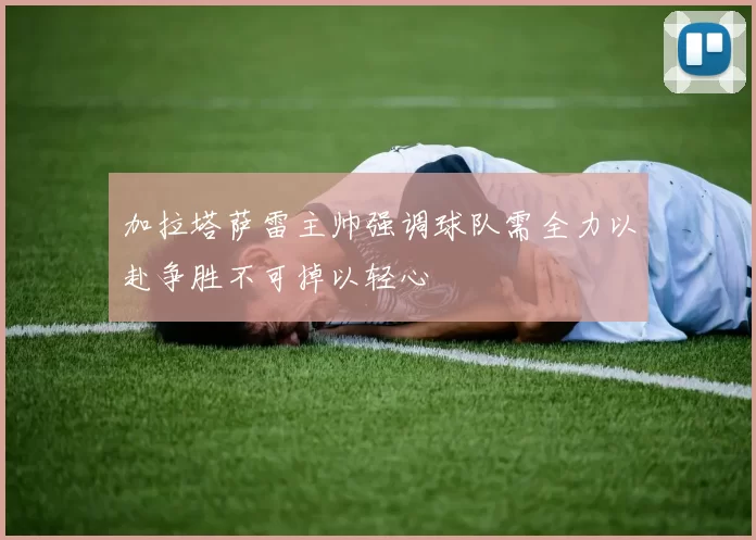 加拉塔萨雷主帅强调球队需全力以赴争胜不可掉以轻心