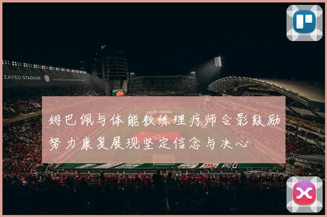 姆巴佩与体能教练理疗师合影鼓励努力康复展现坚定信念与决心