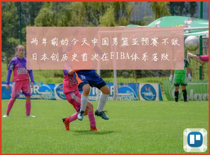 两年前的今天中国男篮亚预赛不敌日本创历史首次在FIBA体系落败