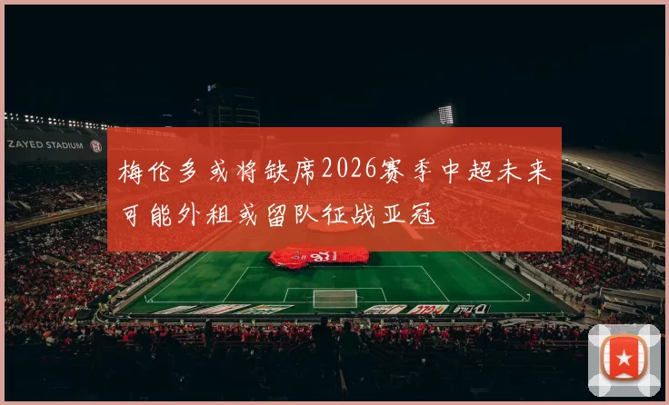 梅伦多或将缺席2026赛季中超未来可能外租或留队征战亚冠