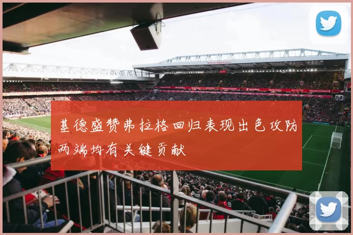 基德盛赞弗拉格回归表现出色攻防两端均有关键贡献