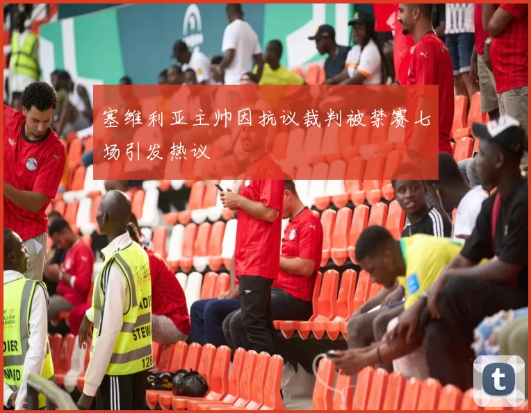 塞维利亚主帅因抗议裁判被禁赛七场引发热议