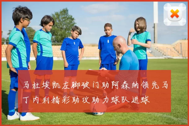 马杜埃凯左脚破门助阿森纳领先马丁内利精彩助攻助力球队进球