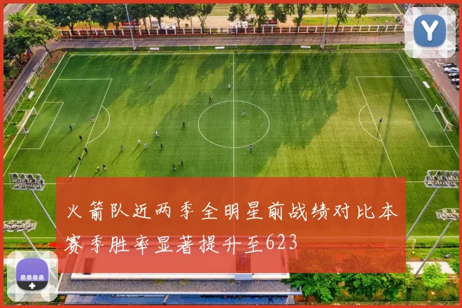 火箭队近两季全明星前战绩对比本赛季胜率显著提升至623