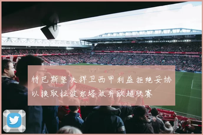 特巴斯坚决捍卫西甲利益拒绝妥协以换取拉波尔塔放弃欧超联赛
