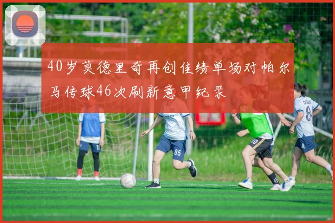 40岁莫德里奇再创佳绩单场对帕尔马传球46次刷新意甲纪录