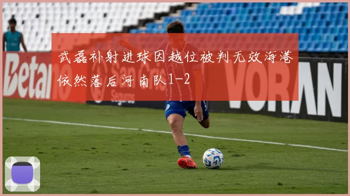 武磊补射进球因越位被判无效海港依然落后河南队1-2