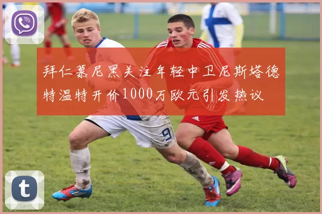 拜仁慕尼黑关注年轻中卫尼斯塔德特温特开价1000万欧元引发热议