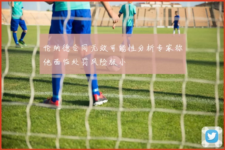 伦纳德合同无效可能性分析专家称他面临处罚风险极小